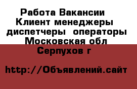 Работа Вакансии - Клиент-менеджеры, диспетчеры, операторы. Московская обл.,Серпухов г.